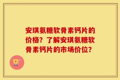 安琪氨糖软骨素钙片的价格？了解安琪氨糖软骨素钙片的市场价位？