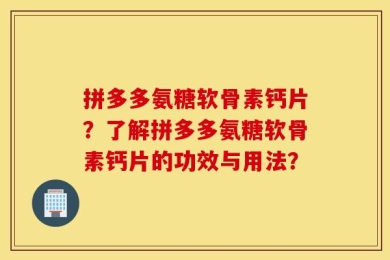 拼多多氨糖软骨素钙片？了解拼多多氨糖软骨素钙片的功效与用法？