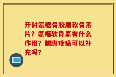 开封氨糖骨胶原软骨素片？氨糖软骨素有什么作用？腿脚疼痛可以补充吗？