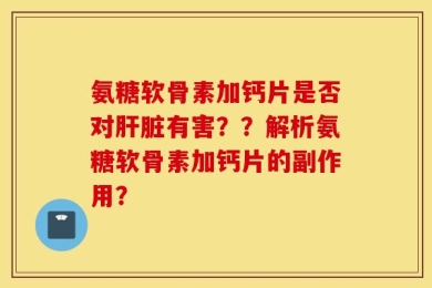 氨糖软骨素加钙片是否对肝脏有害？？解析氨糖软骨素加钙片的副作用？