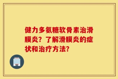 健力多氨糖软骨素治滑膜炎？了解滑膜炎的症状和治疗方法？