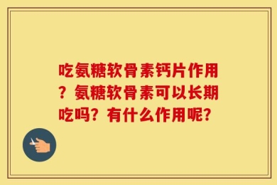 吃氨糖软骨素钙片作用？氨糖软骨素可以长期吃吗？有什么作用呢？