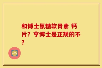 和博士氨糖软骨素 钙片？亨博士是正规的不？