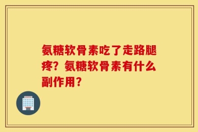 氨糖软骨素吃了走路腿疼？氨糖软骨素有什么副作用？