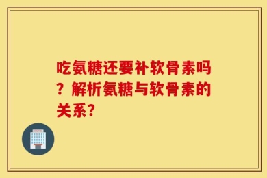 吃氨糖还要补软骨素吗？解析氨糖与软骨素的关系？