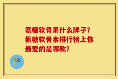 氨糖软骨素什么牌子？氨糖软骨素排行榜上你最爱的是哪款？