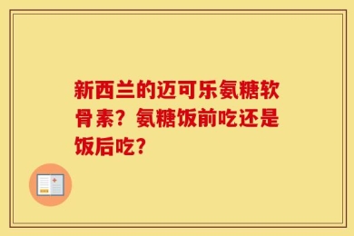 新西兰的迈可乐氨糖软骨素？氨糖饭前吃还是饭后吃？