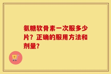 氨糖软骨素一次服多少片？正确的服用方法和剂量？