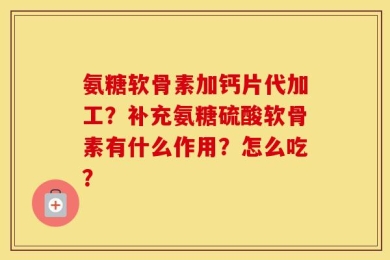 氨糖软骨素加钙片代加工？补充氨糖硫酸软骨素有什么作用？怎么吃？