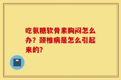 吃氨糖软骨素胸闷怎么办？颈椎病是怎么引起来的？
