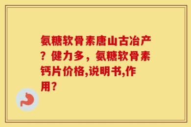 氨糖软骨素唐山古冶产？健力多，氨糖软骨素钙片价格,说明书,作用？