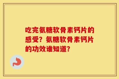 吃完氨糖软骨素钙片的感受？氨糖软骨素钙片的功效谁知道？