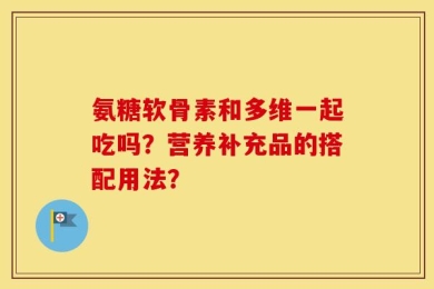 氨糖软骨素和多维一起吃吗？营养补充品的搭配用法？