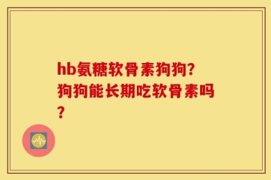 hb氨糖软骨素狗狗？狗狗能长期吃软骨素吗？