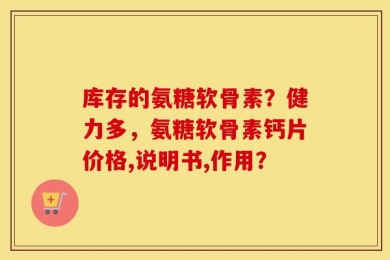 库存的氨糖软骨素？健力多，氨糖软骨素钙片价格,说明书,作用？