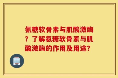 氨糖软骨素与肌酸激酶？了解氨糖软骨素与肌酸激酶的作用及用途？