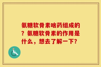 氨糖软骨素啥药组成的？氨糖软骨素的作用是什么，想去了解一下？