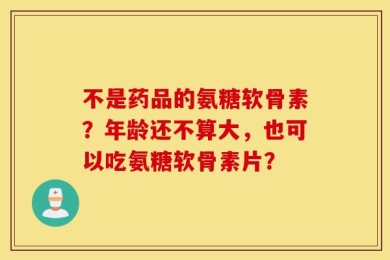 不是药品的氨糖软骨素？年龄还不算大，也可以吃氨糖软骨素片？