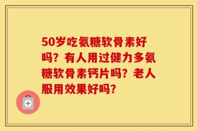 50岁吃氨糖软骨素好吗？有人用过健力多氨糖软骨素钙片吗？老人服用效果好吗？