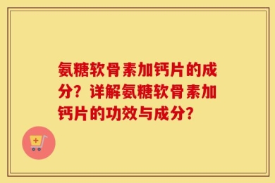 氨糖软骨素加钙片的成分？详解氨糖软骨素加钙片的功效与成分？