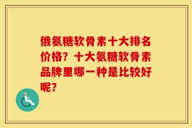 俄氨糖软骨素十大排名价格？十大氨糖软骨素品牌里哪一种是比较好呢？