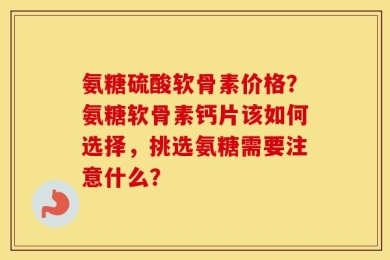 氨糖硫酸软骨素价格？氨糖软骨素钙片该如何选择，挑选氨糖需要注意什么？