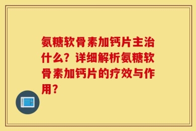 氨糖软骨素加钙片主治什么？详细解析氨糖软骨素加钙片的疗效与作用？