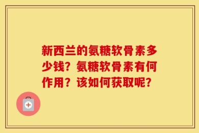 新西兰的氨糖软骨素多少钱？氨糖软骨素有何作用？该如何获取呢？