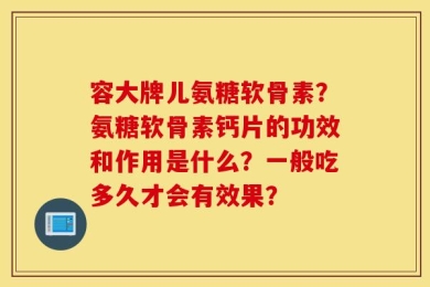 容大牌儿氨糖软骨素？氨糖软骨素钙片的功效和作用是什么？一般吃多久才会有效果？