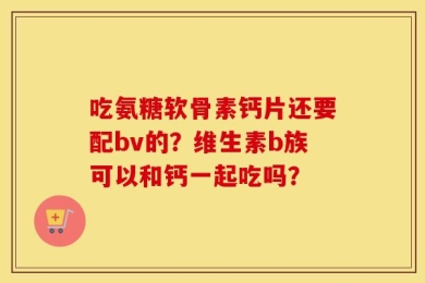 吃氨糖软骨素钙片还要配bv的？维生素b族可以和钙一起吃吗？