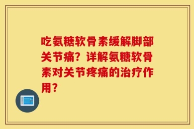 吃氨糖软骨素缓解脚部关节痛？详解氨糖软骨素对关节疼痛的治疗作用？