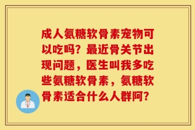 成人氨糖软骨素宠物可以吃吗？最近骨关节出现问题，医生叫我多吃些氨糖软骨素，氨糖软骨素适合什么人群阿？