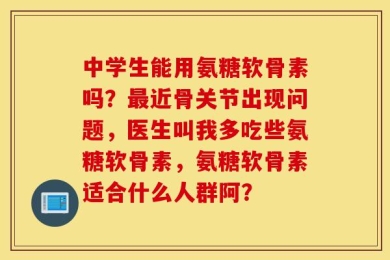 中学生能用氨糖软骨素吗？最近骨关节出现问题，医生叫我多吃些氨糖软骨素，氨糖软骨素适合什么人群阿？