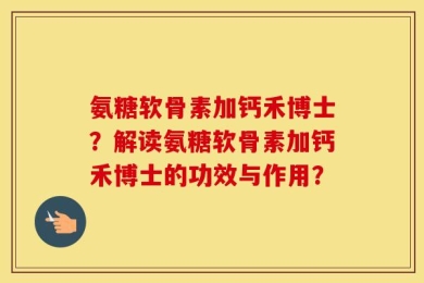 氨糖软骨素加钙禾博士？解读氨糖软骨素加钙禾博士的功效与作用？