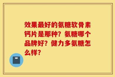 效果最好的氨糖软骨素钙片是那种？氨糖哪个品牌好？健力多氨糖怎么样？