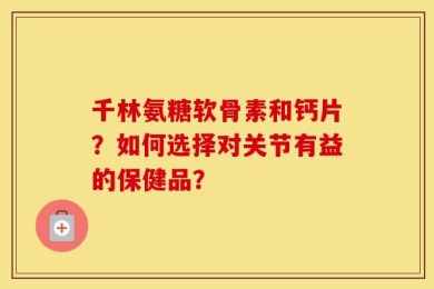 千林氨糖软骨素和钙片？如何选择对关节有益的保健品？