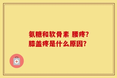 氨糖和软骨素 腰疼？膝盖疼是什么原因？