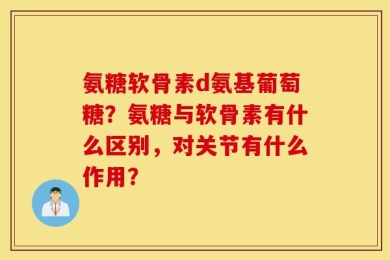 氨糖软骨素d氨基葡萄糖？氨糖与软骨素有什么区别，对关节有什么作用？