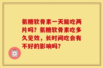 氨糖软骨素一天能吃两片吗？氨糖软骨素吃多久见效，长时间吃会有不好的影响吗？