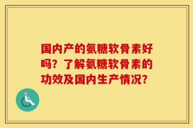 国内产的氨糖软骨素好吗？了解氨糖软骨素的功效及国内生产情况？