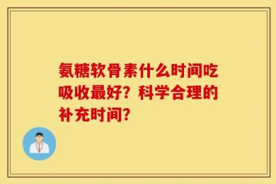 氨糖软骨素什么时间吃吸收最好？科学合理的补充时间？