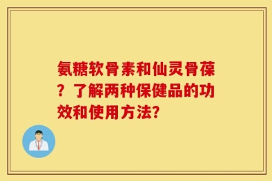 氨糖软骨素和仙灵骨葆？了解两种保健品的功效和使用方法？
