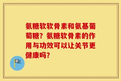 氨糖软软骨素和氨基葡萄糖？氨糖软骨素的作用与功效可以让关节更健康吗？