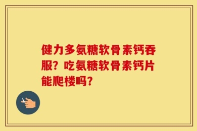 健力多氨糖软骨素钙吞服？吃氨糖软骨素钙片能爬楼吗？
