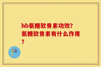 hb氨糖软骨素功效？氨糖软骨素有什么作用？