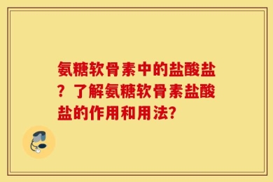 氨糖软骨素中的盐酸盐？了解氨糖软骨素盐酸盐的作用和用法？