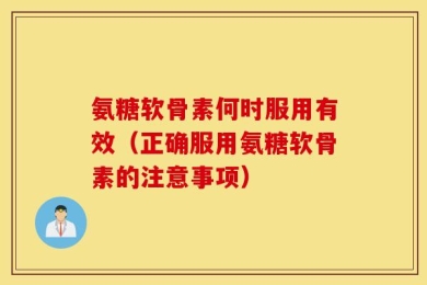 氨糖软骨素何时服用有效（正确服用氨糖软骨素的注意事项）