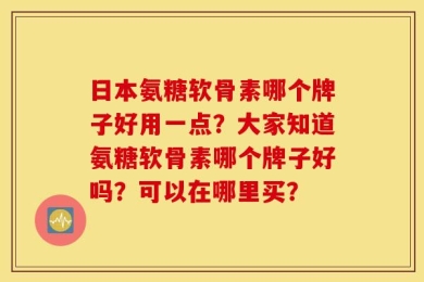 日本氨糖软骨素哪个牌子好用一点？大家知道氨糖软骨素哪个牌子好吗？可以在哪里买？
