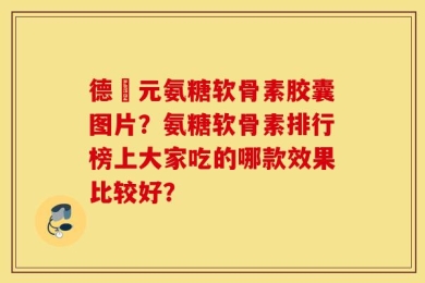 德蓇元氨糖软骨素胶囊图片？氨糖软骨素排行榜上大家吃的哪款效果比较好？