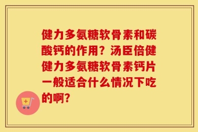 健力多氨糖软骨素和碳酸钙的作用？汤臣倍健健力多氨糖软骨素钙片一般适合什么情况下吃的啊？